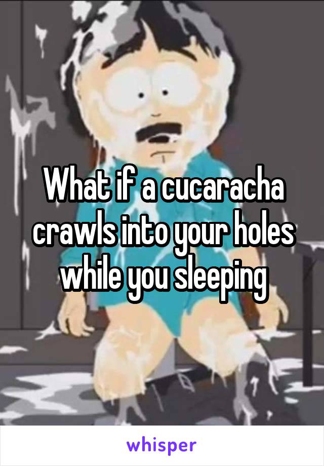 What if a cucaracha crawls into your holes while you sleeping