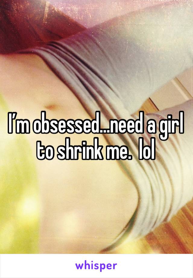 I’m obsessed…need a girl to shrink me.  lol