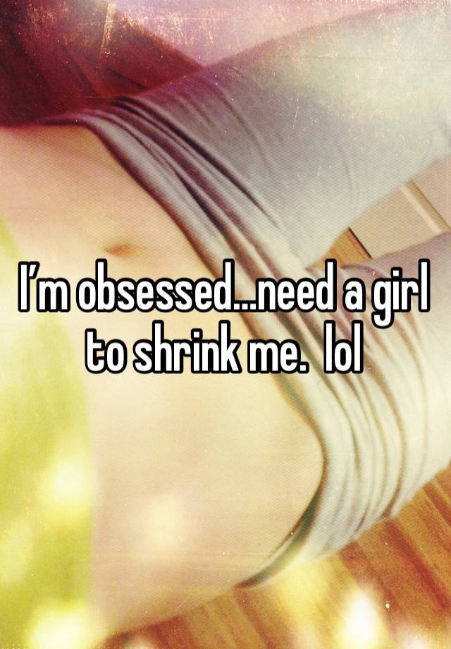 I’m obsessed…need a girl to shrink me.  lol
