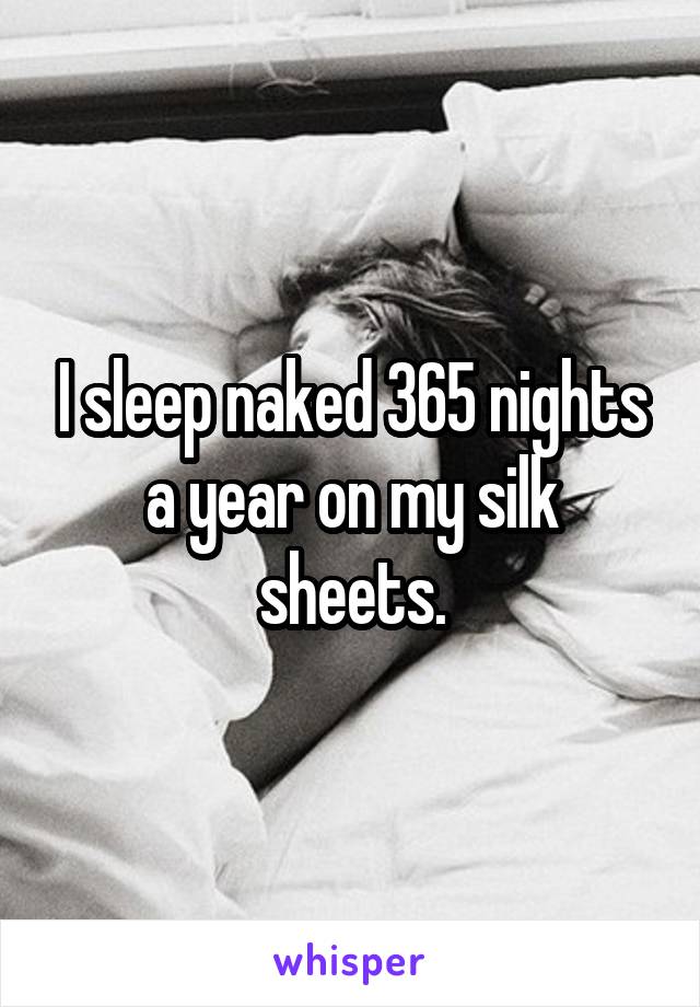 I sleep naked 365 nights a year on my silk sheets.