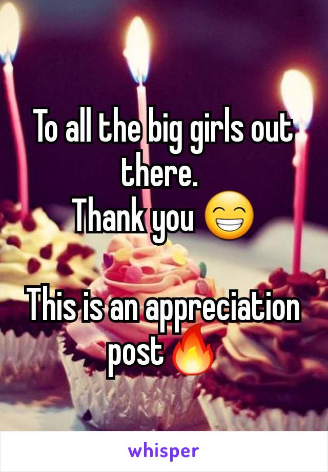 To all the big girls out there. 
Thank you 😁

This is an appreciation post🔥