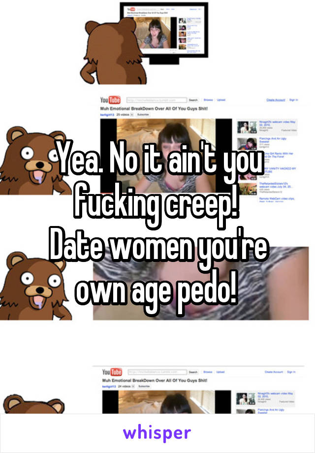 Yea. No it ain't you fucking creep! 
Date women you're own age pedo! 