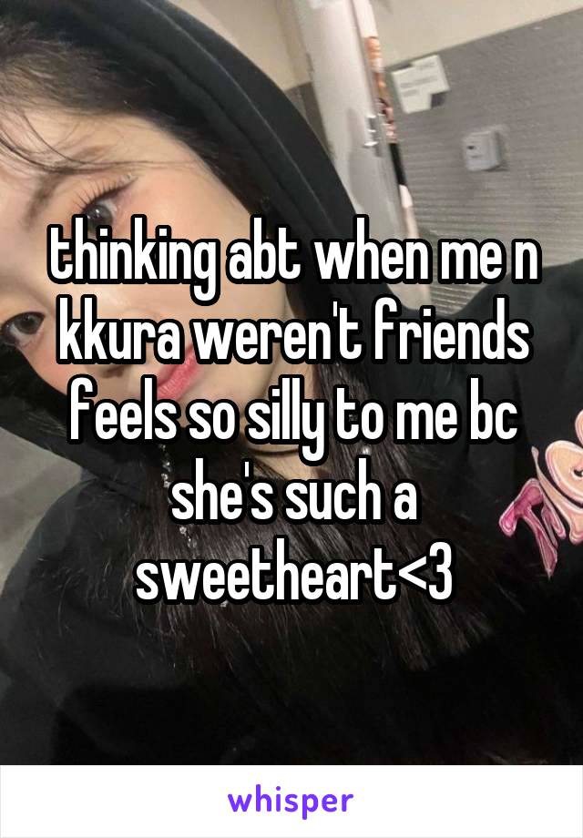 thinking abt when me n kkura weren't friends feels so silly to me bc she's such a sweetheart<3