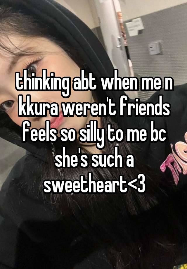 thinking abt when me n kkura weren't friends feels so silly to me bc she's such a sweetheart<3