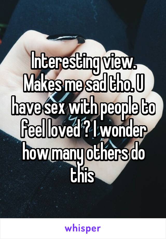 Interesting view. Makes me sad tho. U have sex with people to feel loved ? I wonder how many others do this 