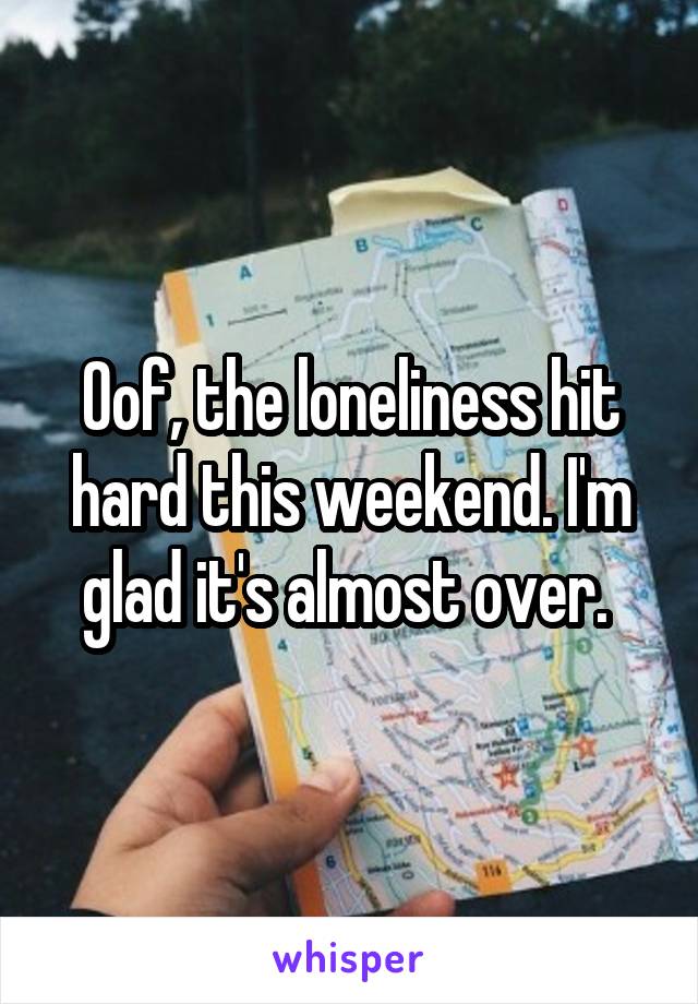 Oof, the loneliness hit hard this weekend. I'm glad it's almost over. 