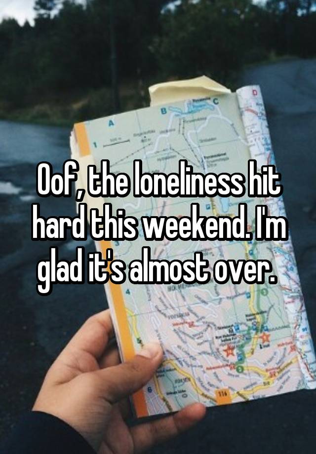 Oof, the loneliness hit hard this weekend. I'm glad it's almost over. 