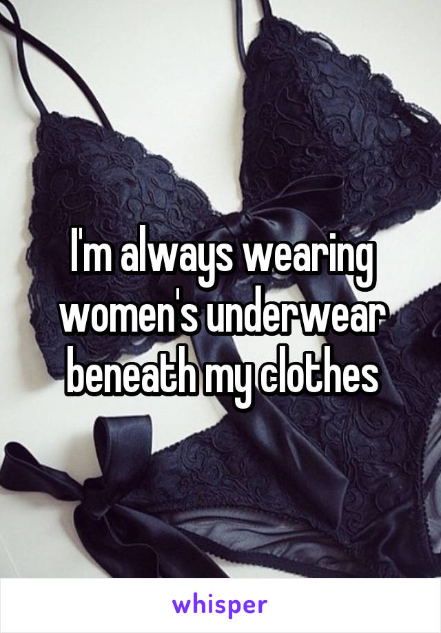 I'm always wearing women's underwear beneath my clothes