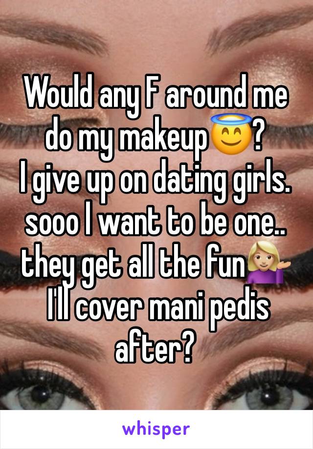 Would any F around me do my makeup😇? 
I give up on dating girls. sooo l want to be one.. they get all the fun💁🏼‍♀️
 I'll cover mani pedis after?