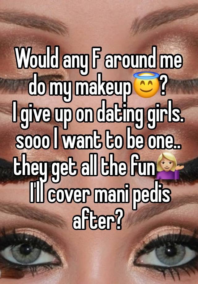 Would any F around me do my makeup😇? 
I give up on dating girls. sooo l want to be one.. they get all the fun💁🏼‍♀️
 I'll cover mani pedis after?