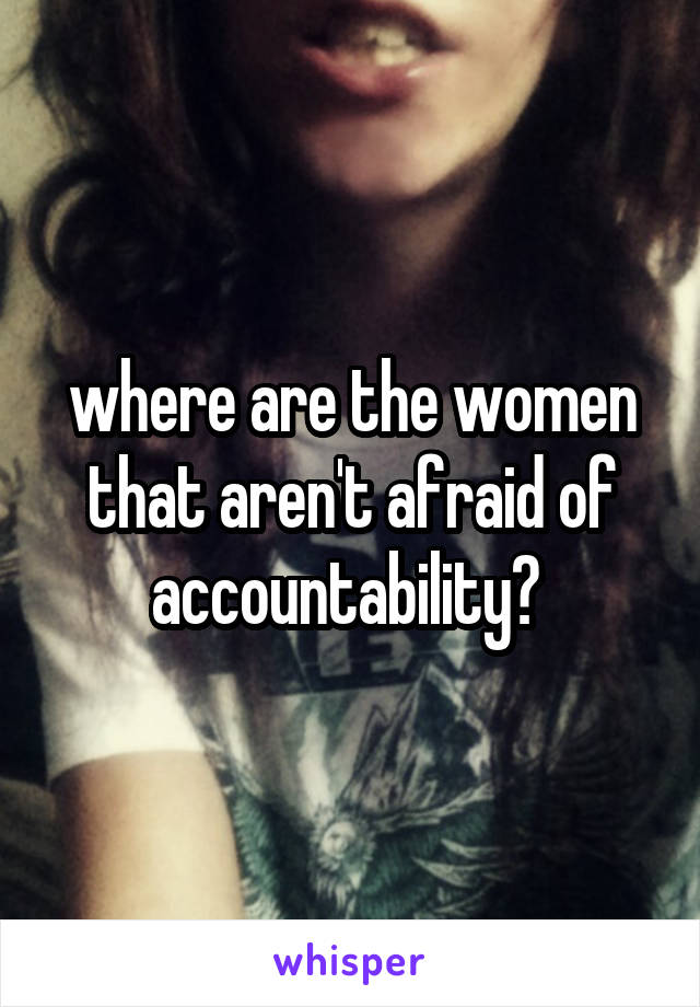 where are the women that aren't afraid of accountability? 