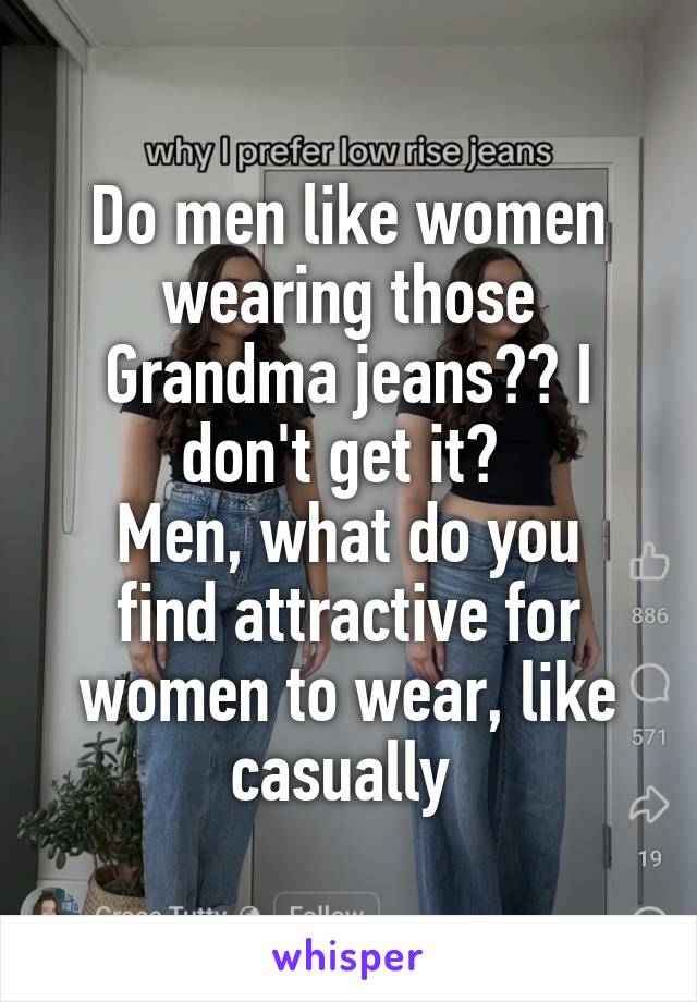 Do men like women wearing those Grandma jeans?? I don't get it? 
Men, what do you find attractive for women to wear, like casually 