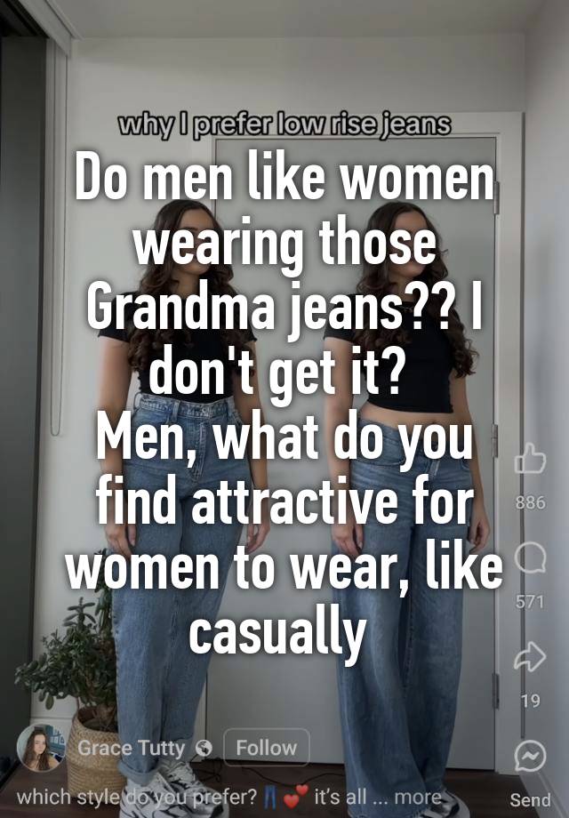 Do men like women wearing those Grandma jeans?? I don't get it? 
Men, what do you find attractive for women to wear, like casually 