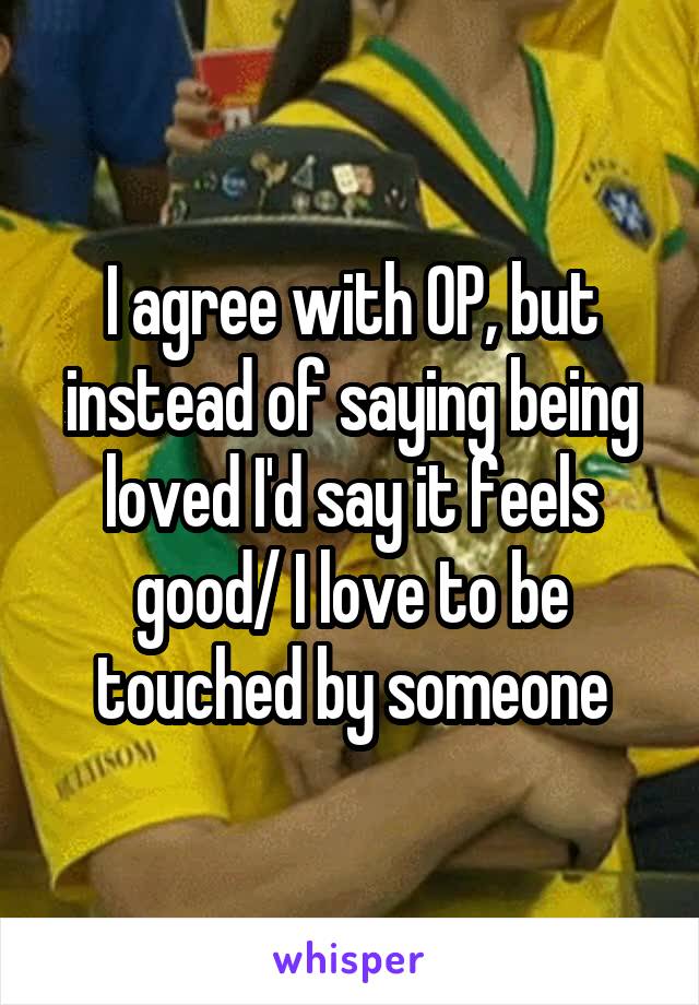 I agree with OP, but instead of saying being loved I'd say it feels good/ I love to be touched by someone