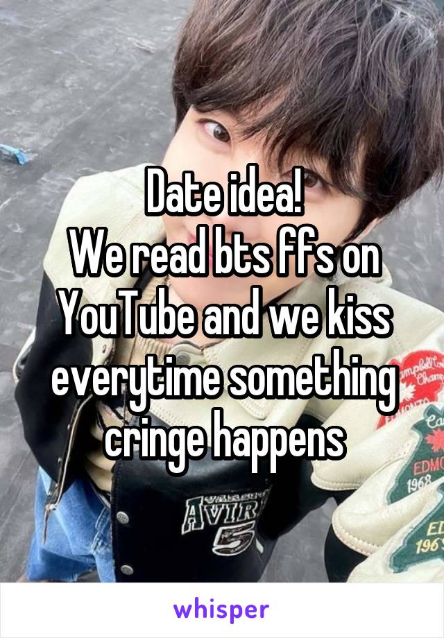 Date idea!
We read bts ffs on YouTube and we kiss everytime something cringe happens