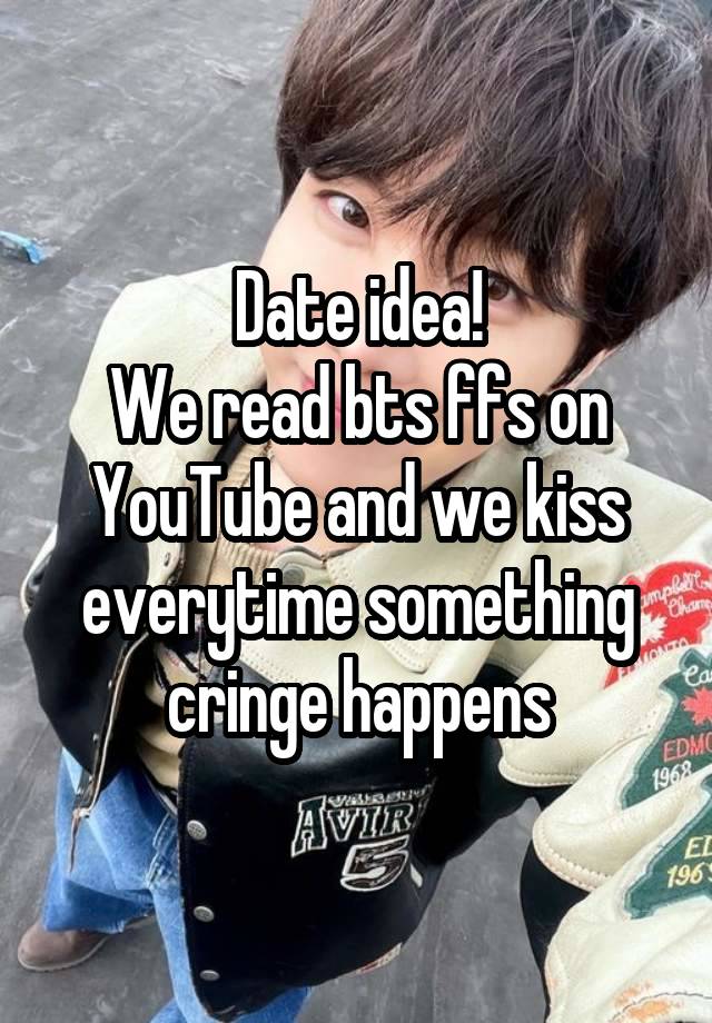 Date idea!
We read bts ffs on YouTube and we kiss everytime something cringe happens