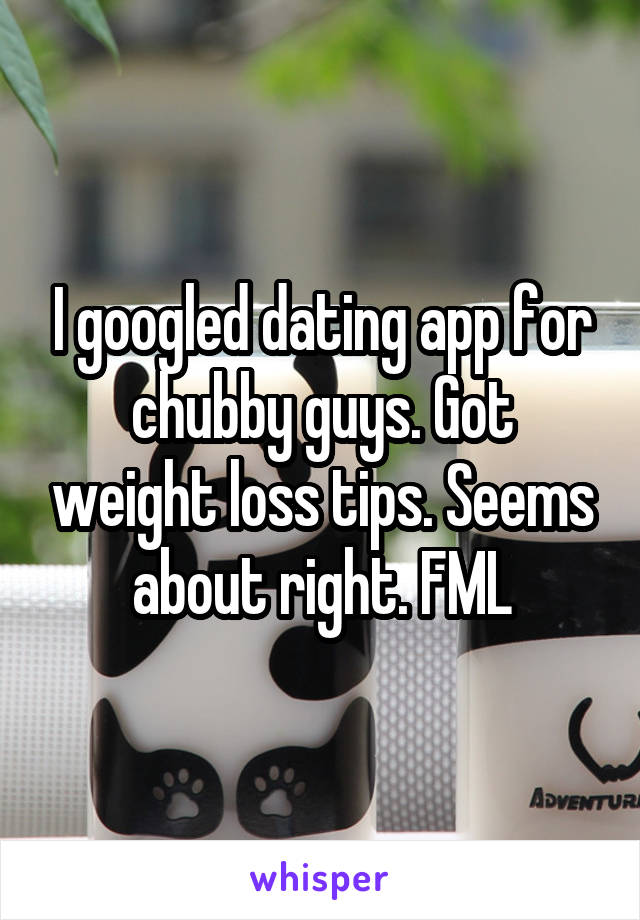 I googled dating app for chubby guys. Got weight loss tips. Seems about right. FML