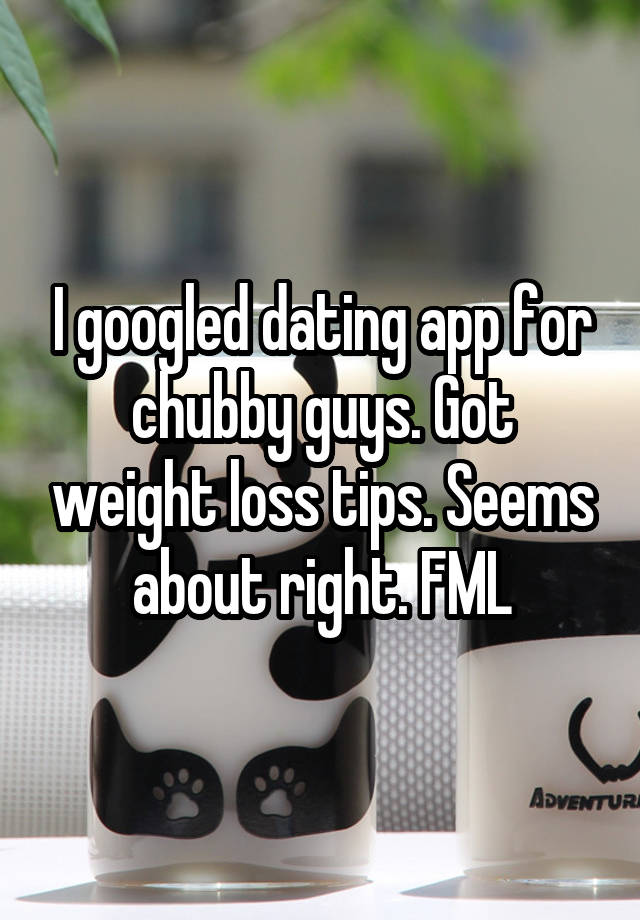 I googled dating app for chubby guys. Got weight loss tips. Seems about right. FML