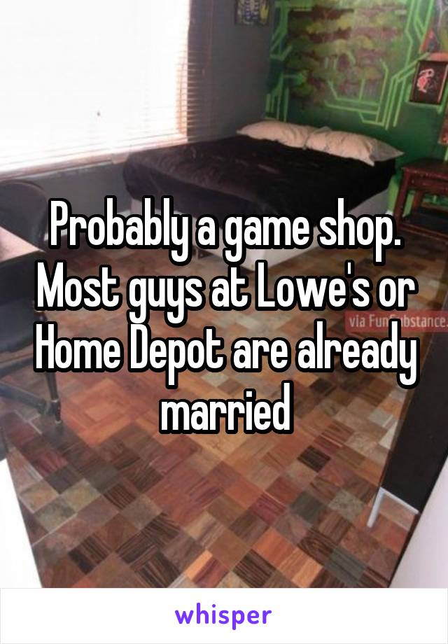 Probably a game shop. Most guys at Lowe's or Home Depot are already married