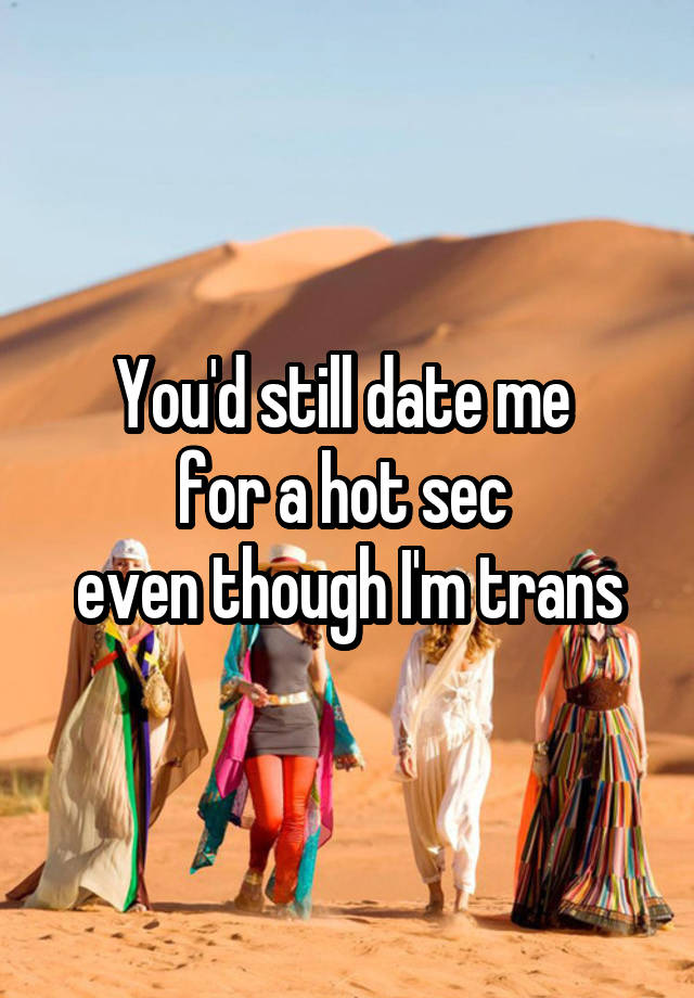 You'd still date me 
for a hot sec 
even though I'm trans