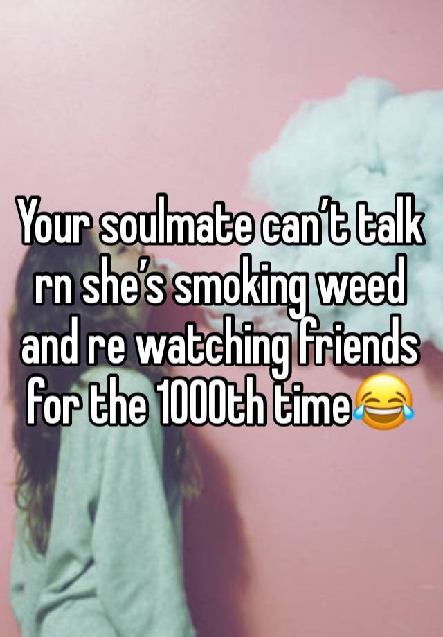Your soulmate can’t talk rn she’s smoking weed and re watching friends for the 1000th time😂