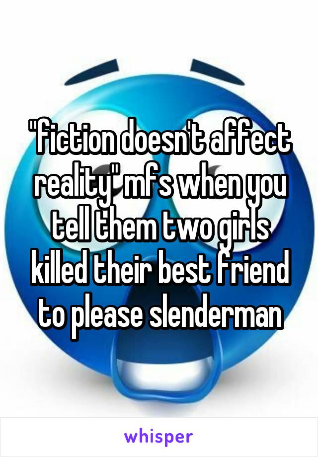 "fiction doesn't affect reality" mfs when you tell them two girls killed their best friend to please slenderman