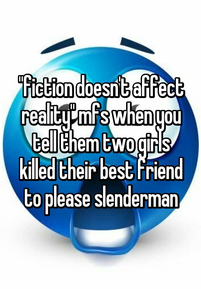 "fiction doesn't affect reality" mfs when you tell them two girls killed their best friend to please slenderman