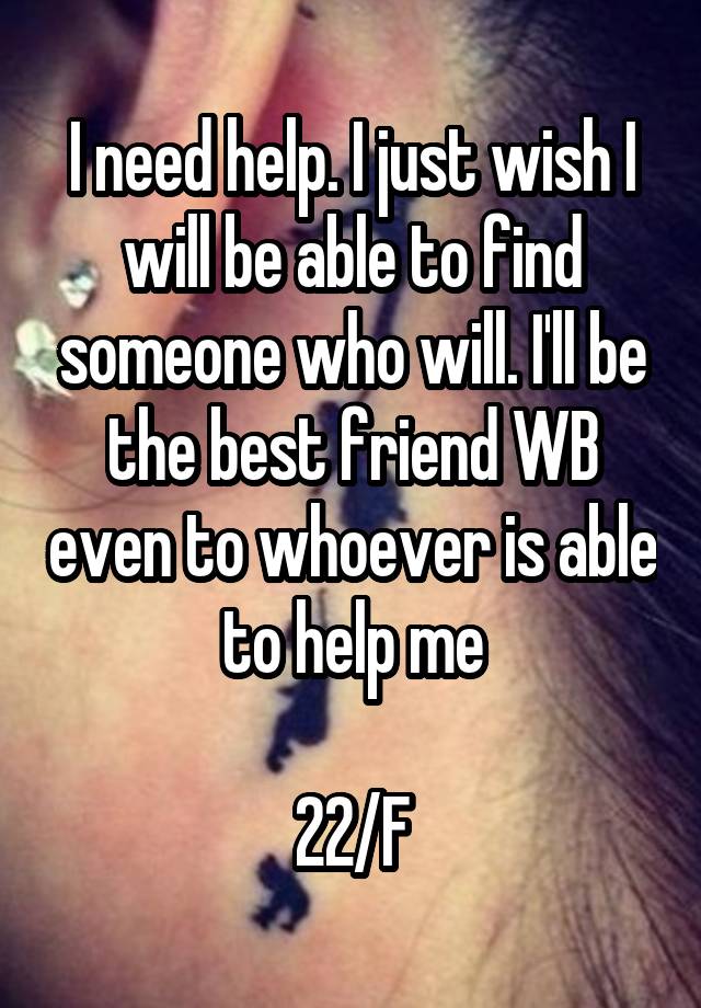 I need help. I just wish I will be able to find someone who will. I'll be the best friend WB even to whoever is able to help me

22/F