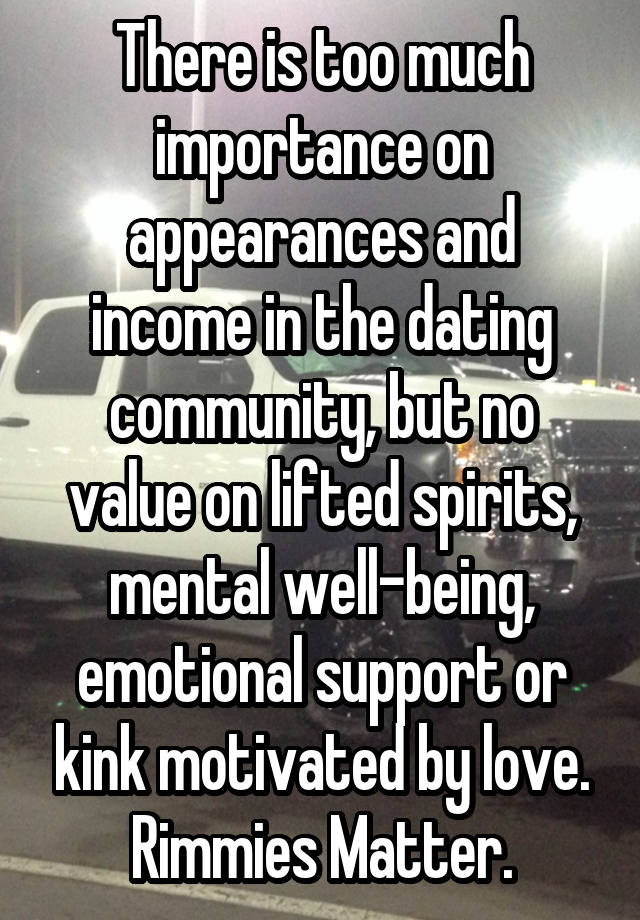 There is too much importance on appearances and income in the dating community, but no value on lifted spirits, mental well-being, emotional support or kink motivated by love. Rimmies Matter.