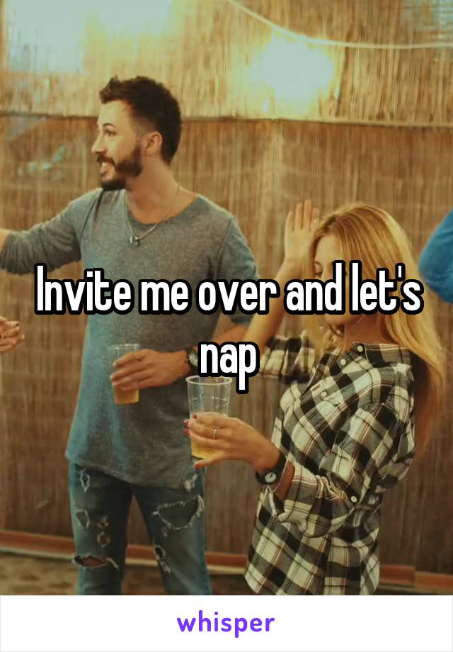 Invite me over and let's nap