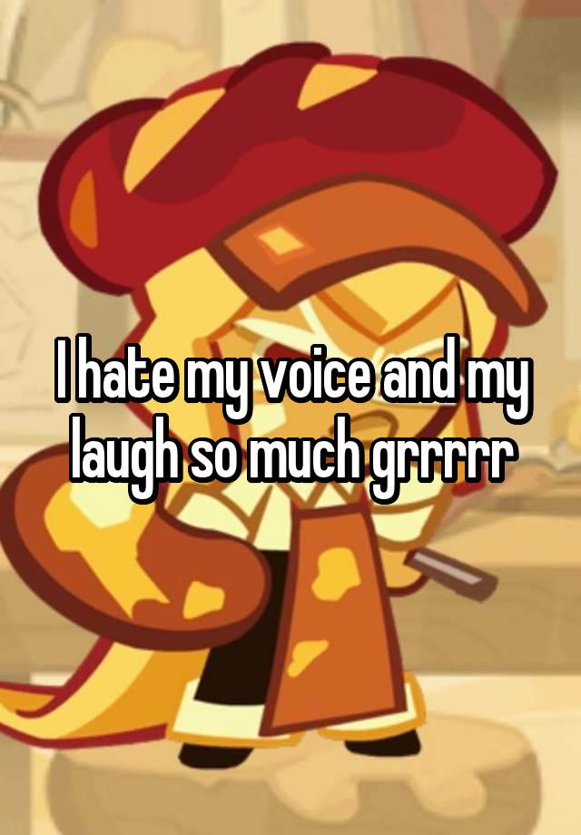 I hate my voice and my laugh so much grrrrr