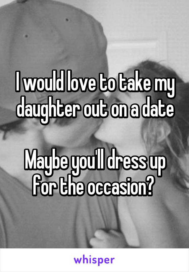 I would love to take my daughter out on a date

Maybe you'll dress up for the occasion? 