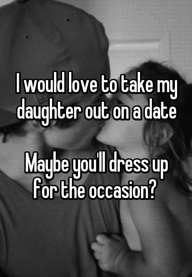 I would love to take my daughter out on a date

Maybe you'll dress up for the occasion? 