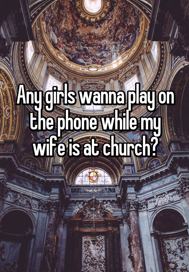 Any girls wanna play on the phone while my wife is at church?
