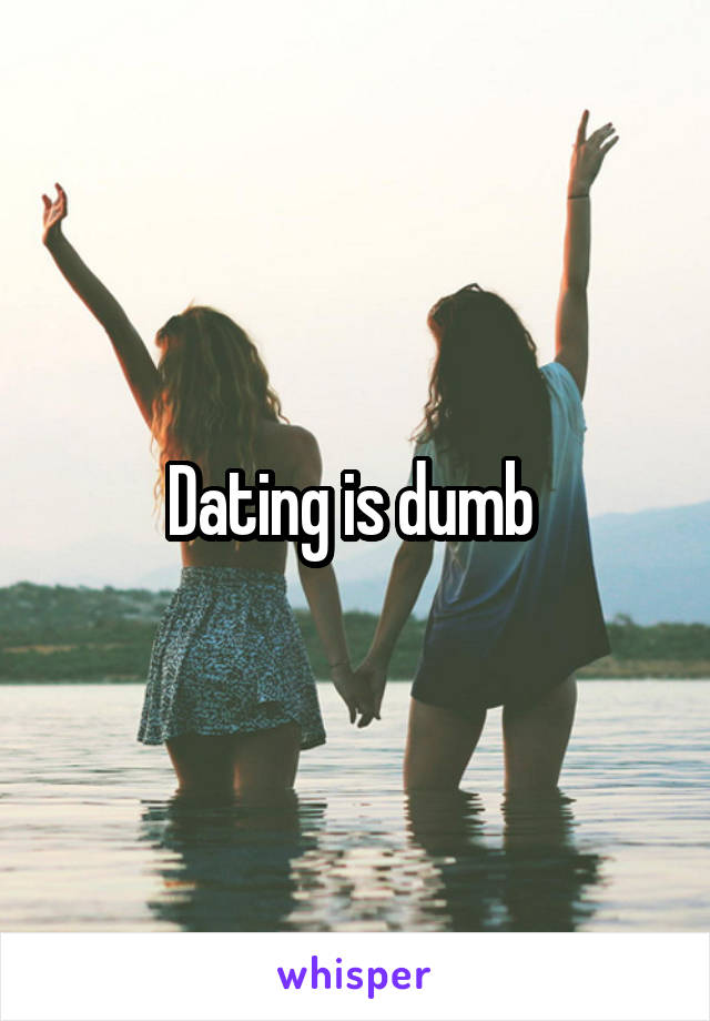 Dating is dumb 