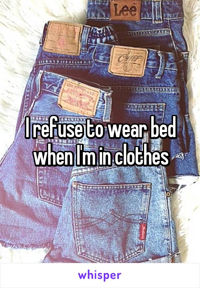 I refuse to wear bed when I'm in clothes