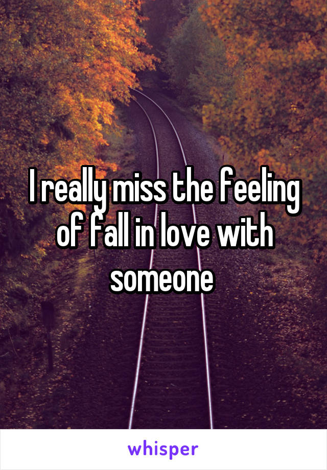 I really miss the feeling of fall in love with someone 