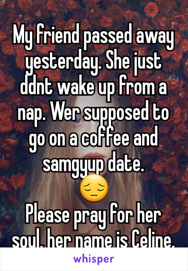 My friend passed away yesterday. She just ddnt wake up from a nap. Wer supposed to go on a coffee and samgyup date.
😔
Please pray for her soul, her name is Celine.