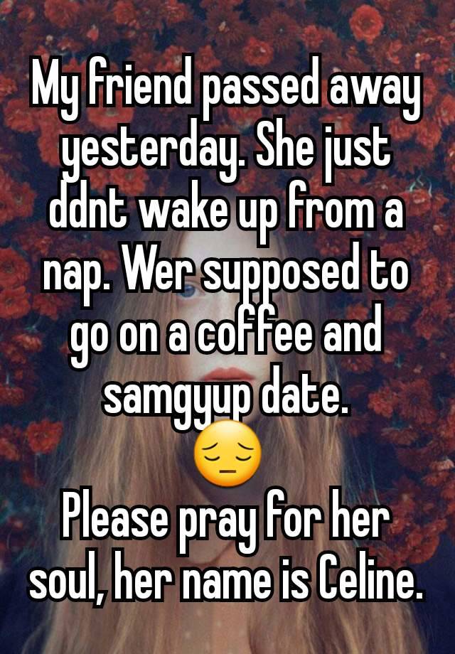 My friend passed away yesterday. She just ddnt wake up from a nap. Wer supposed to go on a coffee and samgyup date.
😔
Please pray for her soul, her name is Celine.