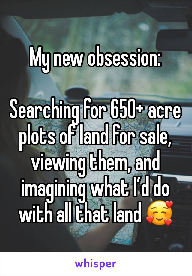 My new obsession: 

Searching for 650+ acre plots of land for sale, viewing them, and imagining what I’d do with all that land 🥰