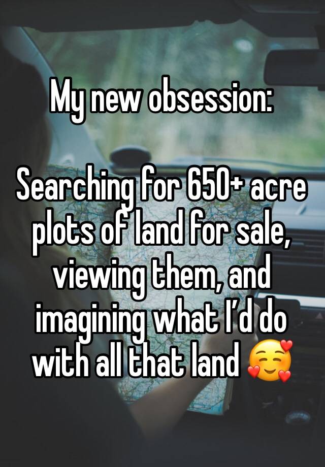 My new obsession: 

Searching for 650+ acre plots of land for sale, viewing them, and imagining what I’d do with all that land 🥰