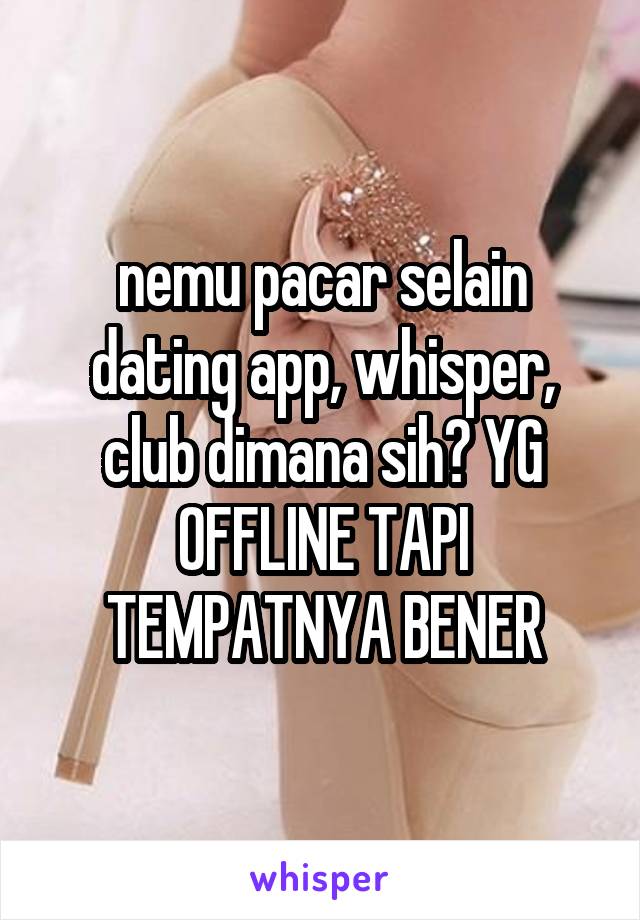 nemu pacar selain dating app, whisper, club dimana sih? YG OFFLINE TAPI TEMPATNYA BENER