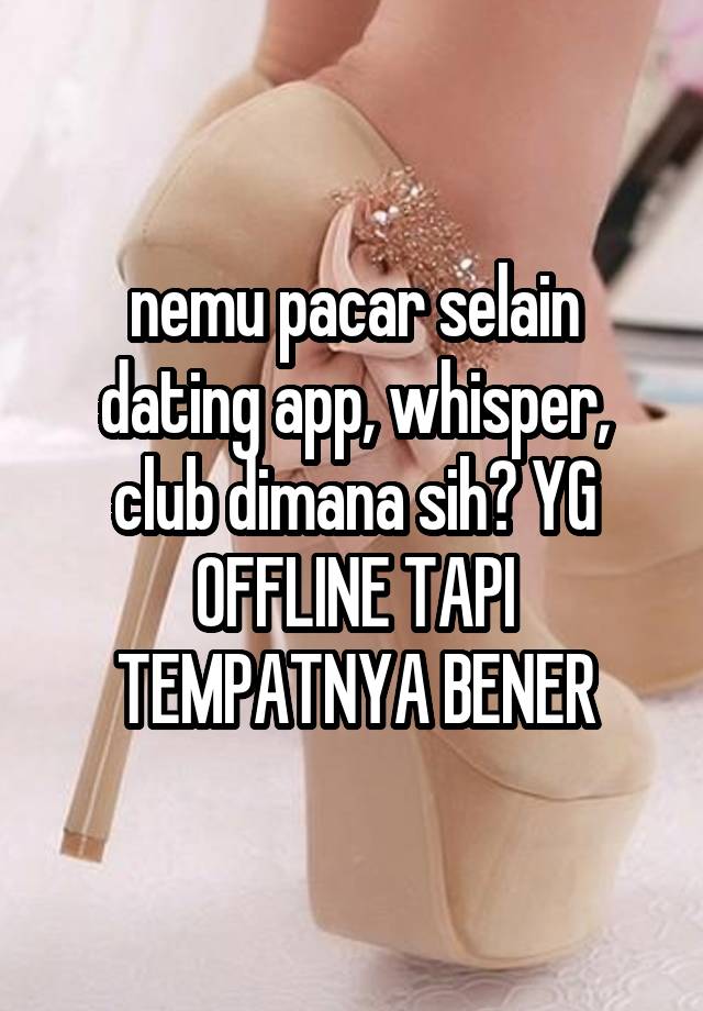 nemu pacar selain dating app, whisper, club dimana sih? YG OFFLINE TAPI TEMPATNYA BENER