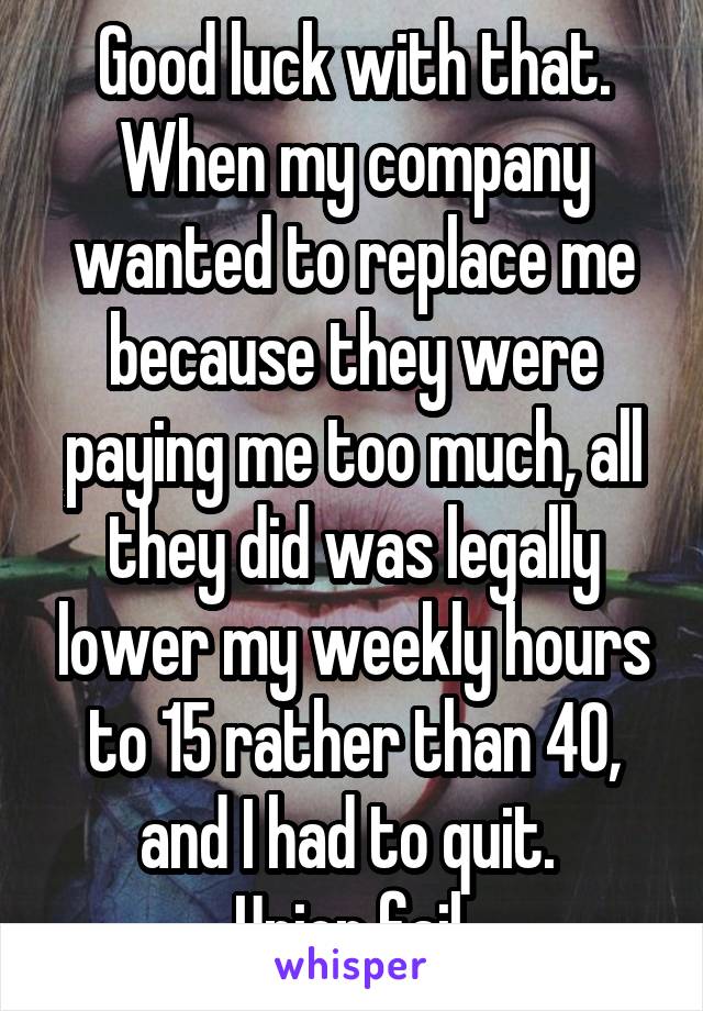 Good luck with that.
When my company wanted to replace me because they were paying me too much, all they did was legally lower my weekly hours to 15 rather than 40, and I had to quit. 
Union fail.