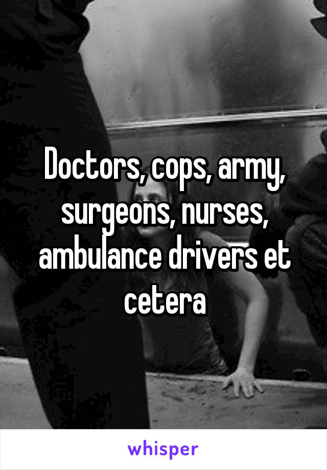 Doctors, cops, army, surgeons, nurses, ambulance drivers et cetera