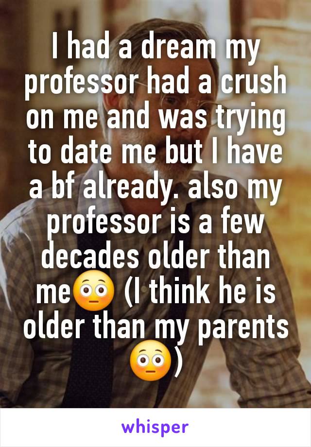 I had a dream my professor had a crush on me and was trying to date me but I have  a bf already. also my professor is a few decades older than me😳 (I think he is older than my parents😳)