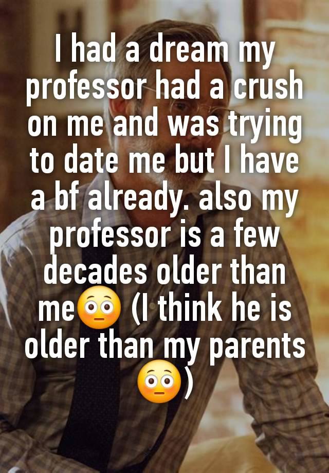 I had a dream my professor had a crush on me and was trying to date me but I have  a bf already. also my professor is a few decades older than me😳 (I think he is older than my parents😳)