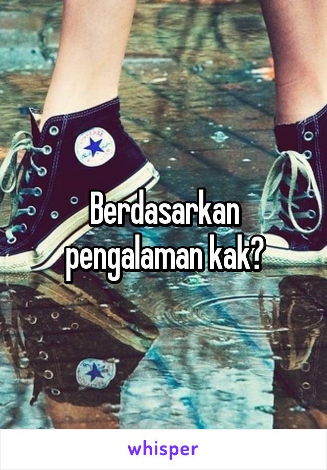 Berdasarkan pengalaman kak?