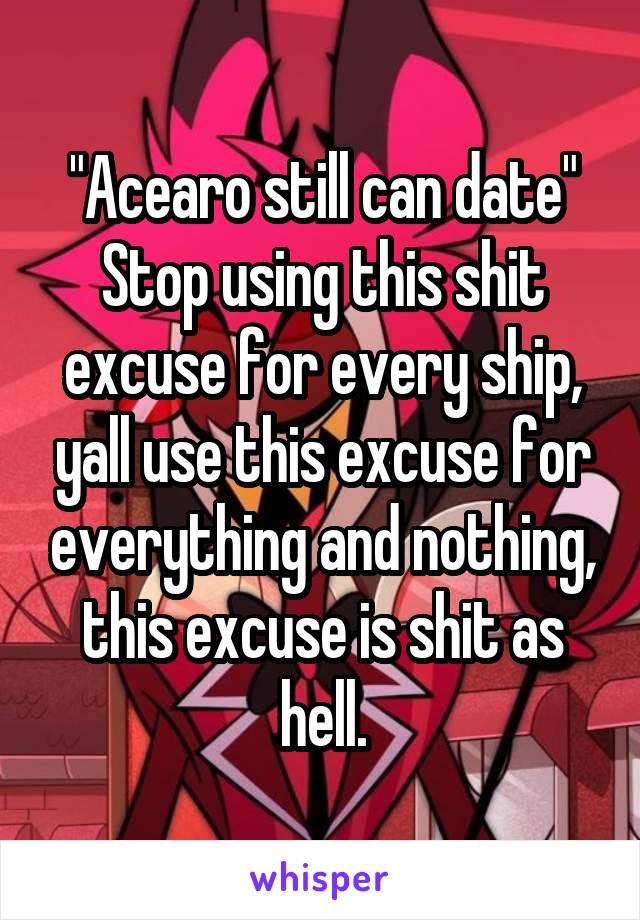 "Acearo still can date" Stop using this shit excuse for every ship, yall use this excuse for everything and nothing, this excuse is shit as hell.