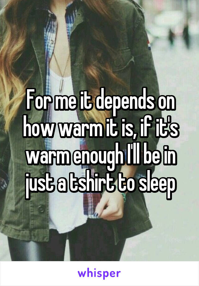 For me it depends on how warm it is, if it's warm enough I'll be in just a tshirt to sleep